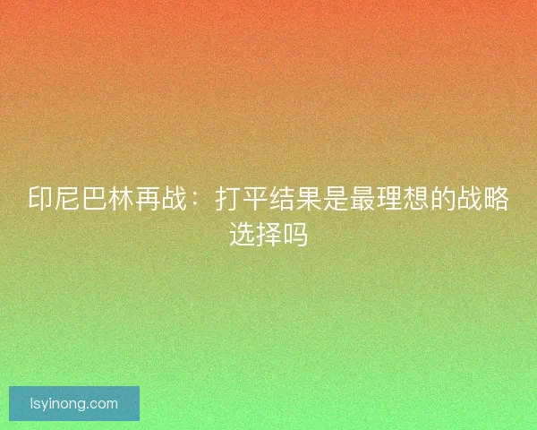 印尼巴林再战：打平结果是最理想的战略选择吗