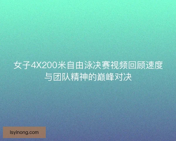 女子4X200米自由泳决赛视频回顾速度与团队精神的巅峰对决