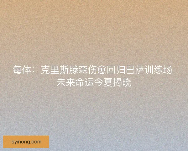 每体：克里斯滕森伤愈回归巴萨训练场 未来命运今夏揭晓